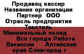 Продавец-кассир › Название организации ­ Партнер, ООО › Отрасль предприятия ­ Текстиль › Минимальный оклад ­ 40 000 - Все города Работа » Вакансии   . Алтайский край,Славгород г.